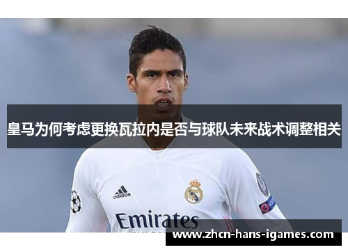 皇马为何考虑更换瓦拉内是否与球队未来战术调整相关