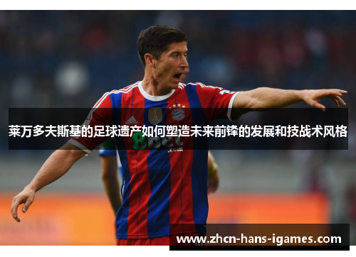 莱万多夫斯基的足球遗产如何塑造未来前锋的发展和技战术风格