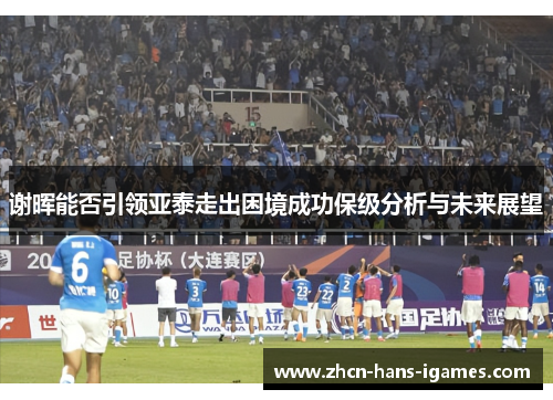 谢晖能否引领亚泰走出困境成功保级分析与未来展望
