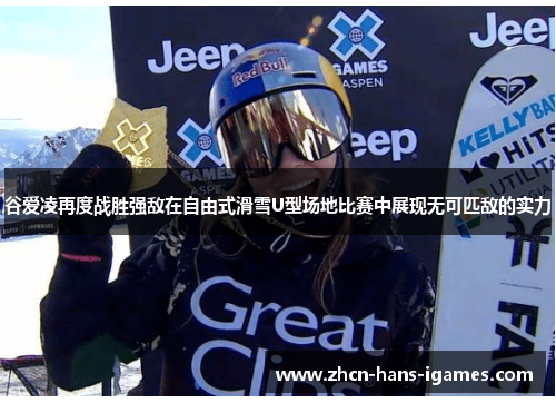 谷爱凌再度战胜强敌在自由式滑雪U型场地比赛中展现无可匹敌的实力