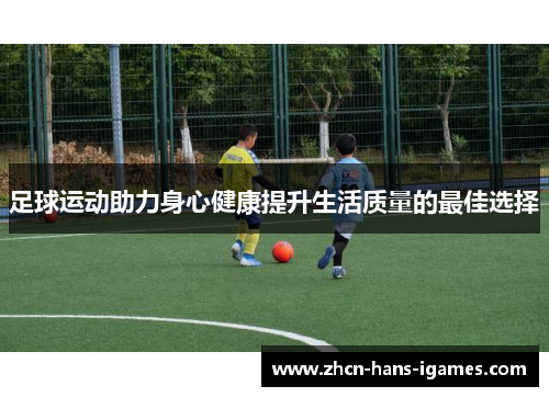足球运动助力身心健康提升生活质量的最佳选择