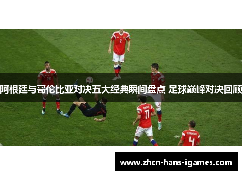 阿根廷与哥伦比亚对决五大经典瞬间盘点 足球巅峰对决回顾