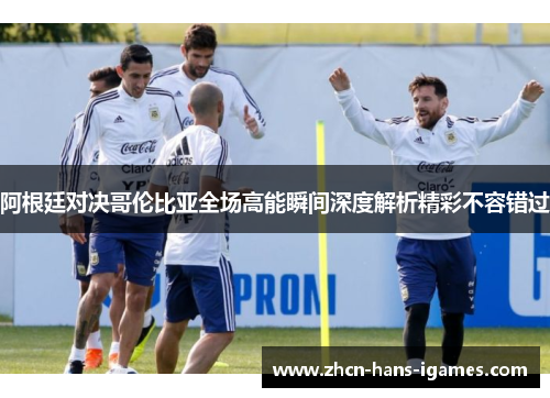 阿根廷对决哥伦比亚全场高能瞬间深度解析精彩不容错过