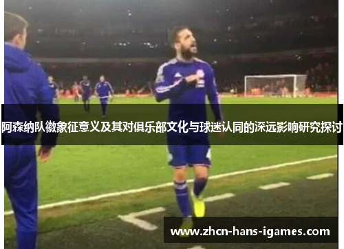 阿森纳队徽象征意义及其对俱乐部文化与球迷认同的深远影响研究探讨