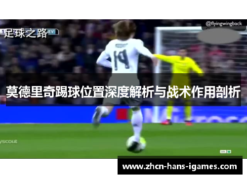 莫德里奇踢球位置深度解析与战术作用剖析