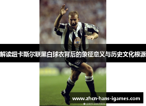 解读纽卡斯尔联黑白球衣背后的象征意义与历史文化根源