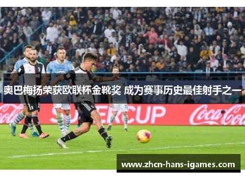 奥巴梅扬荣获欧联杯金靴奖 成为赛事历史最佳射手之一