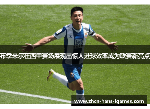 布季米尔在西甲赛场展现出惊人进球效率成为联赛新亮点