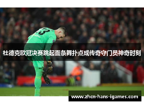 杜德克欧冠决赛跳起面条舞扑点成传奇守门员神奇时刻