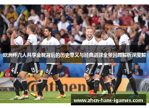 欧洲杯六人共享金靴背后的历史意义与经典进球全景回顾解析深度解