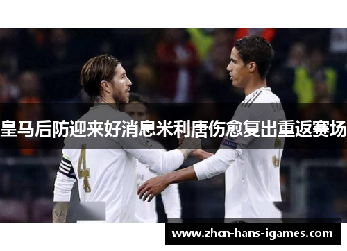 皇马后防迎来好消息米利唐伤愈复出重返赛场