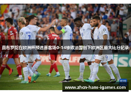 直布罗陀在欧洲杯预选赛客场0-14惨败法国创下欧洲区最大比分纪录