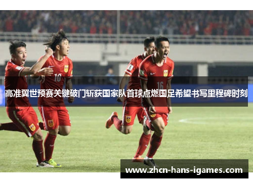 高准翼世预赛关键破门斩获国家队首球点燃国足希望书写里程碑时刻