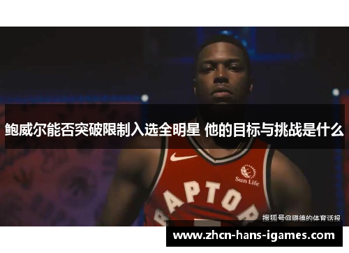 鲍威尔能否突破限制入选全明星 他的目标与挑战是什么
