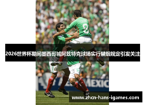 2026世界杯期间墨西哥城阿兹特克球场实行禁烟规定引发关注