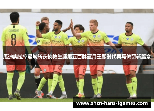 瓜迪奥拉率曼城斩获执教生涯第五百胜蓝月王朝时代再写传奇新篇章